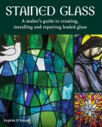 Stained Glass: A Makers Guide to Creating, Installing and Repairing Leaded Glass